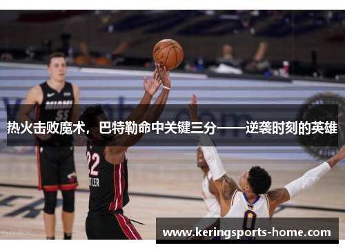 热火击败魔术，巴特勒命中关键三分——逆袭时刻的英雄
