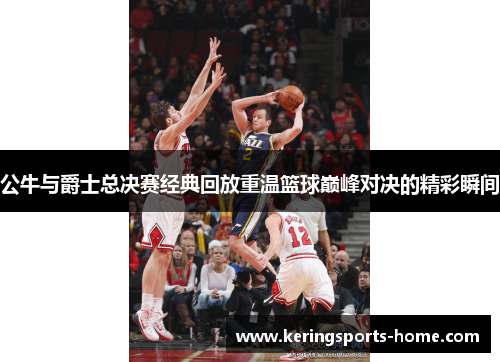 公牛与爵士总决赛经典回放重温篮球巅峰对决的精彩瞬间