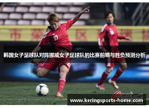 韩国女子足球队对阵挪威女子足球队的比赛前瞻与胜负预测分析